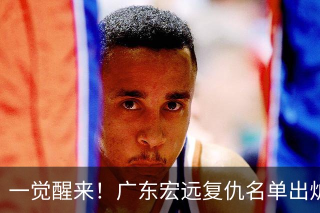 一觉醒来！广东宏远复仇名单出炉，陈海涛最新决定，贝兹利顶撞教练或将被裁