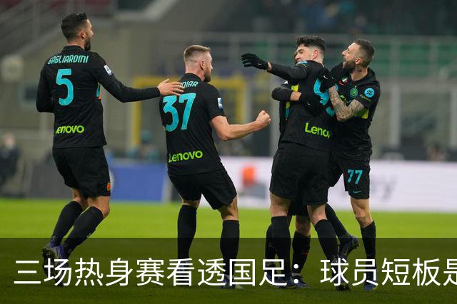三场热身赛看透国足：球员短板是表象，战术僵化与认知错位才是病根