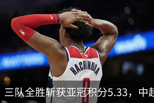 三队全胜斩获亚冠积分5.33，中超首轮亚冠积分为所有联赛最高