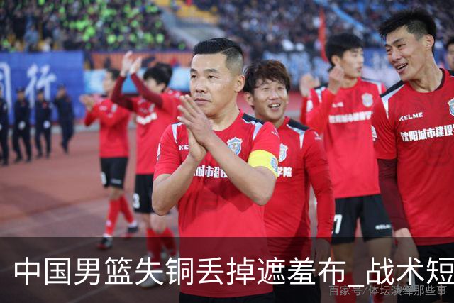 中国男篮失铜丢掉遮羞布 战术短板无解只剩悲情人设？
