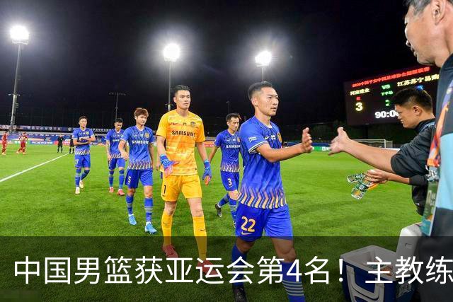 中国男篮获亚运会第4名！主教练郭士强遭遇信任危机