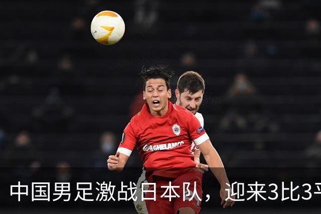 中国男足激战日本队，迎来3比3平局新开始