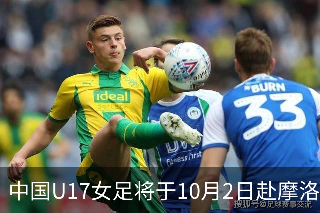 中国U17女足将于10月2日赴摩洛哥组织集训并参加U17女足世界杯