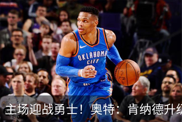 主场迎战勇士！奥特：肯纳德升级为可以出战比赛