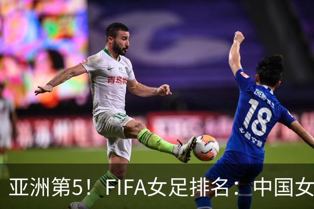 亚洲第5！FIFA女足排名：中国女足降至世界第18 被韩国反超