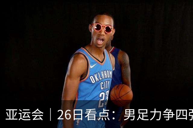 亚运会｜26日看点：男足力争四强 跳水冲向“百金”