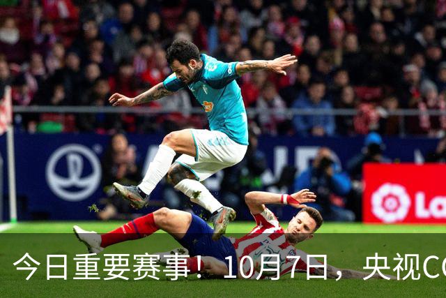 今日重要赛事！10月7日，央视CCTV5、CCTV5+直播节目表