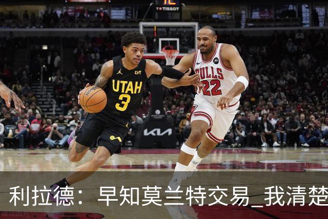 利拉德：早知莫兰特交易 我清楚自己的价值 不会因此动摇