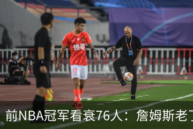 前NBA冠军看衰76人：詹姆斯老了，迟早要付代价