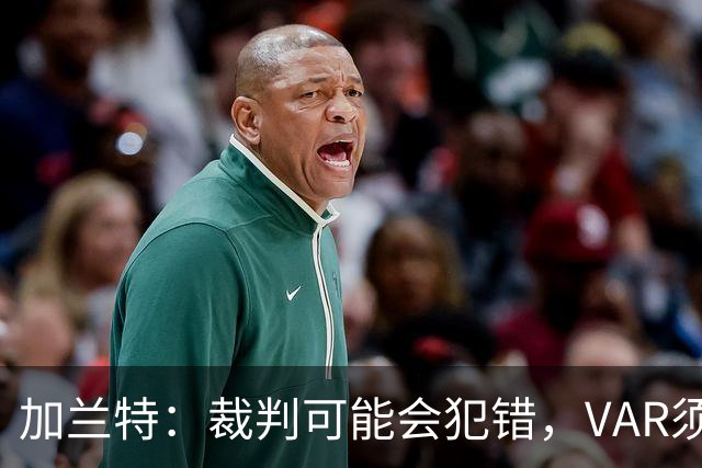 加兰特：裁判可能会犯错，VAR须成为纠正那些明显错误的工具