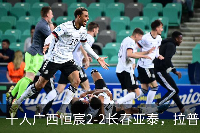 十人广西恒宸2-2长春亚泰，拉普辛、谭龙分别双响，梁锟染红