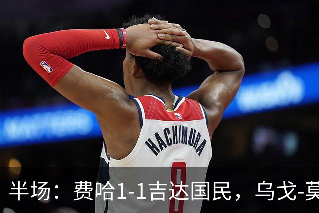 半场：费哈1-1吉达国民，乌戈-莫拉，邦达连科破门