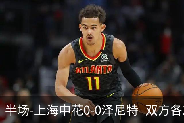 半场-上海申花0-0泽尼特 双方各2脚射门场面沉闷