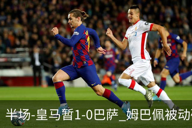 半场-皇马暂1-0巴萨 姆巴佩被动破门马丁乌龙助攻亚马尔失单刀