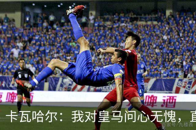 卡瓦哈尔：我对皇马问心无愧，直到最后一天都全力以赴