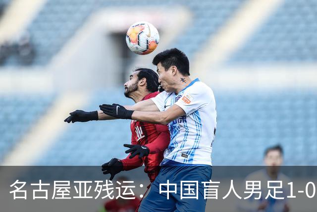 名古屋亚残运：中国盲人男足1-0日本！队长1v4绝杀，上届中国夺冠