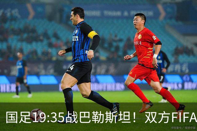 国足19:35战巴勒斯坦！双方FIFA排名仅差一位 邵佳一如何排首发？