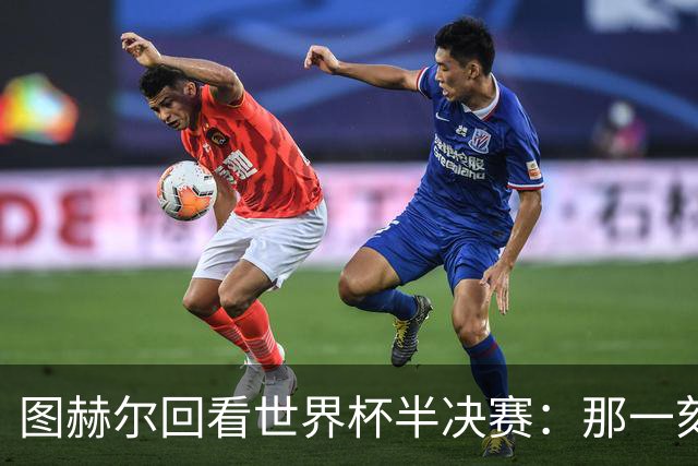 图赫尔回看世界杯半决赛：那一刻我想，我们活不下来了