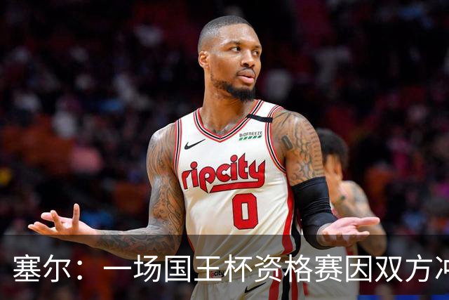 塞尔：一场国王杯资格赛因双方冲突无法进行，警察到场处置