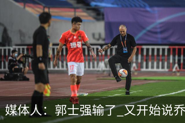 媒体人：郭士强输了 又开始说乔尔杰维奇行了？那有点可笑了