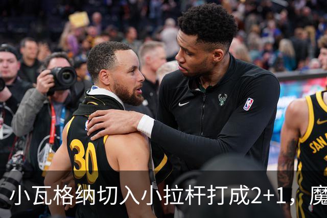 小瓦格纳切入小拉杆打成2+1，魔术反超尼克斯