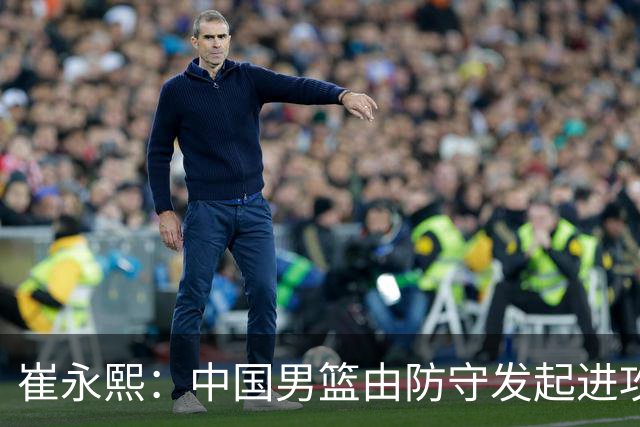 崔永熙：中国男篮由防守发起进攻&今天防守不好 不能以紧为借口
