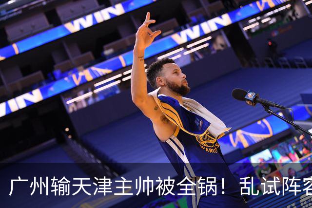 广州输天津主帅被全锅！乱试阵容引体系全乱，二四节用人一塌糊涂