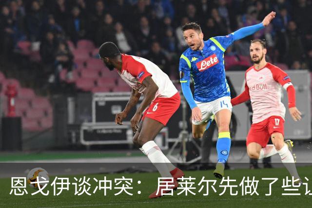 恩戈伊谈冲突：居莱尔先做了些让人恼火的事，但我反应也不好