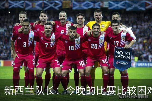 新西兰队长：今晚的比赛比较困难，中国队的队长很出色