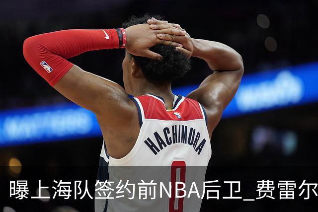 曝上海队签约前NBA后卫 费雷尔将首次登陆CBA