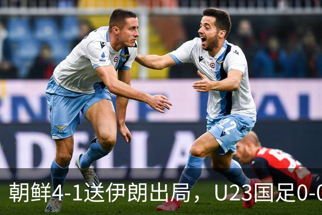 朝鲜4-1送伊朗出局，U23国足0-0阿联酋5分头名