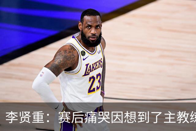 李贤重：赛后痛哭因想到了主教练 他孤身在异国执教让我想起自己