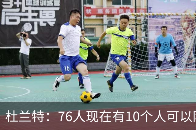 杜兰特：76人现在有10个人可以防对面明星球员，当年勇士可没有