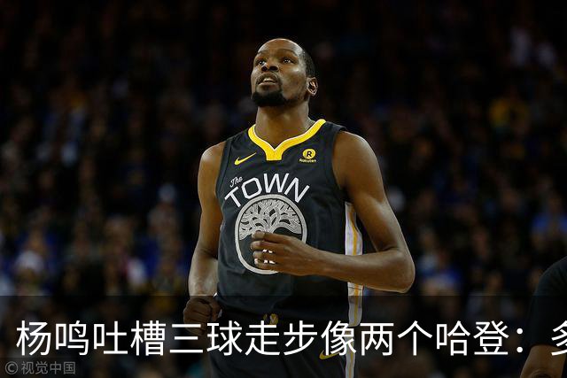杨鸣吐槽三球走步像两个哈登：多给CBA裁判宽容吧
