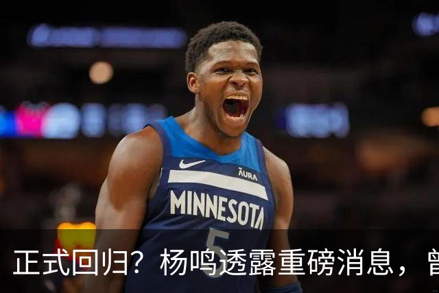 正式回归？杨鸣透露重磅消息，曾接近签约，辽宁广东潜在下家！