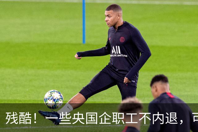 残酷！一些央国企职工不内退，可能连继续留下来的机会也没有了