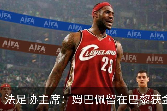 法足协主席：姆巴佩留在巴黎获金球奖的可能性更大