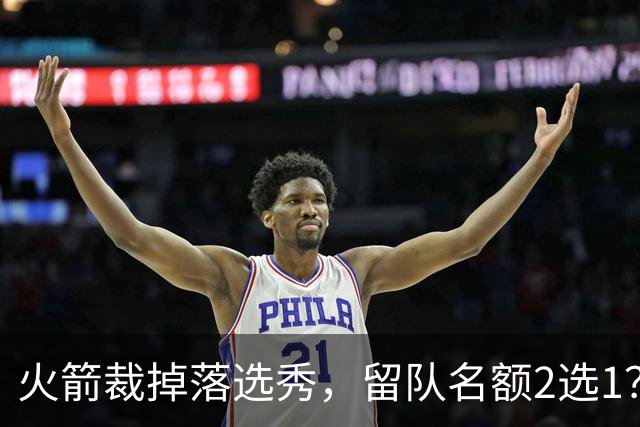 火箭裁掉落选秀，留队名额2选1？场均7+6中锋或后来居上，获正式合同