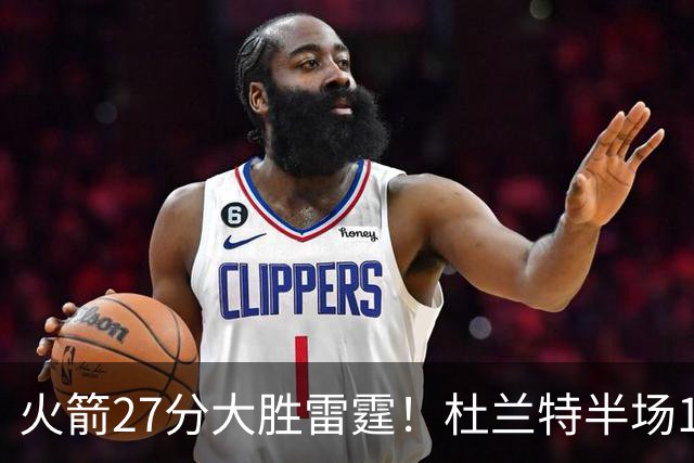 火箭27分大胜雷霆！杜兰特半场11分申京14+7+5 亚历山大17+3