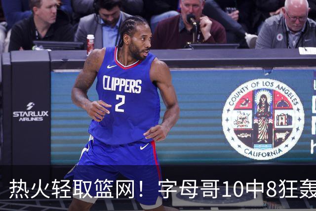 热火轻取篮网！字母哥10中8狂轰20+15+9：多次炸裂暴扣激情庆祝