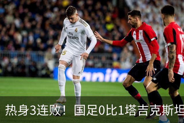 热身3连败！国足0比1塔吉克斯坦 邵佳一：过程可以接受球队需要试错