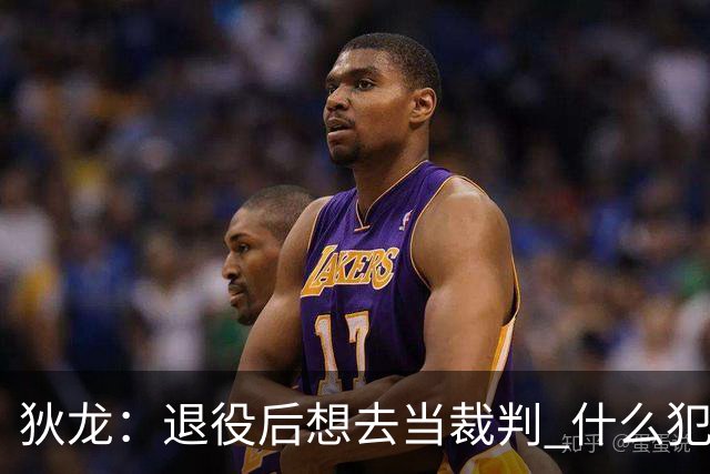 狄龙：退役后想去当裁判 什么犯规都不吹&只疯狂吹技术犯规