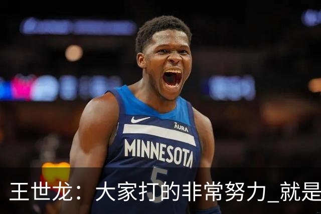 王世龙：大家打的非常努力 就是技不如人