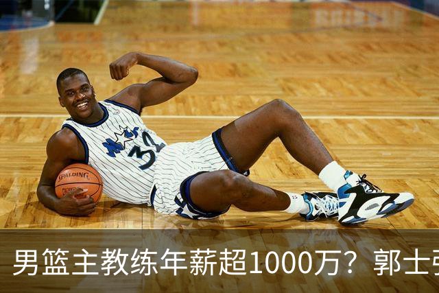 男篮主教练年薪超1000万？郭士强这水平值多少：球员降薪后主帅也该降了