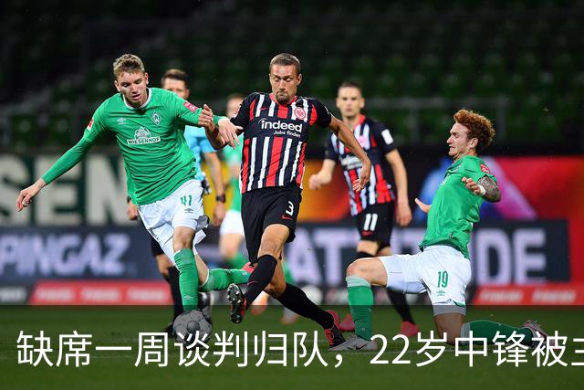 缺席一周谈判归队，22岁中锋被主帅称"更快更爆"