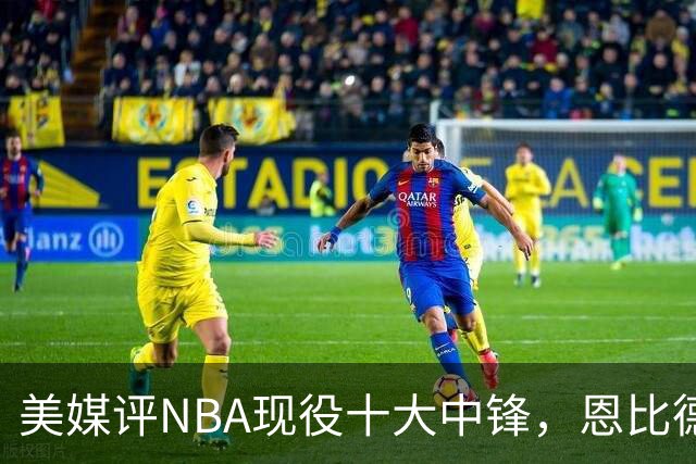 美媒评NBA现役十大中锋，恩比德仅第9，申京第4，约基奇屈居第2