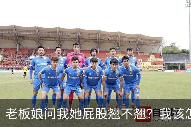 老板娘问我她屁股翘不翘？我该怎么回答？