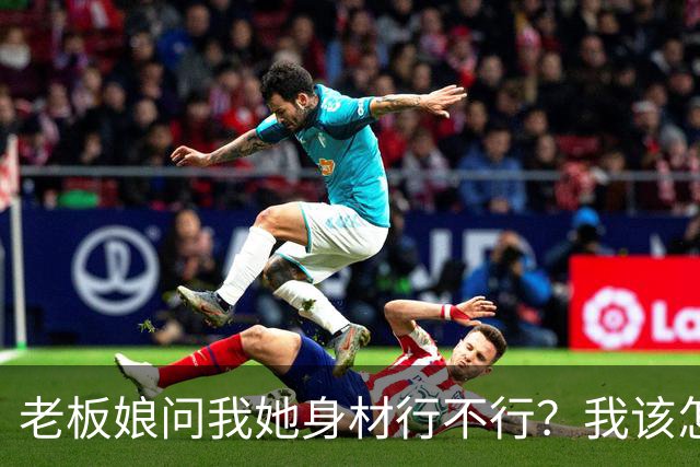 老板娘问我她身材行不行？我该怎么回答？