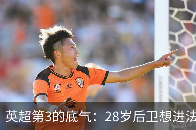英超第3的底气：28岁后卫想进法国队，他说为什么不能是我