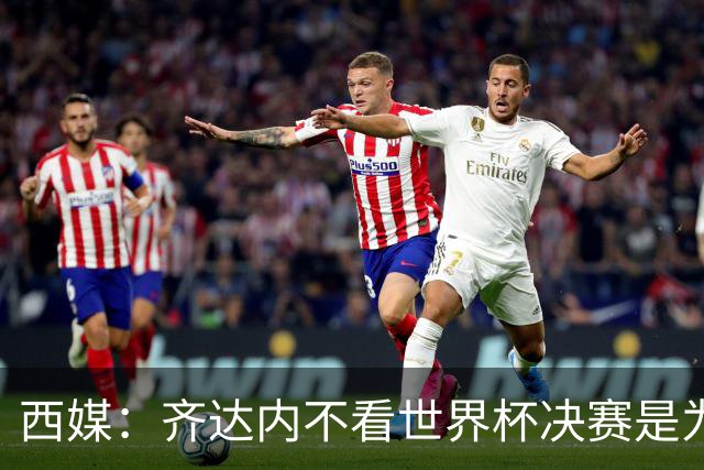 西媒：齐达内不看世界杯决赛是为避免抢走德尚的风头